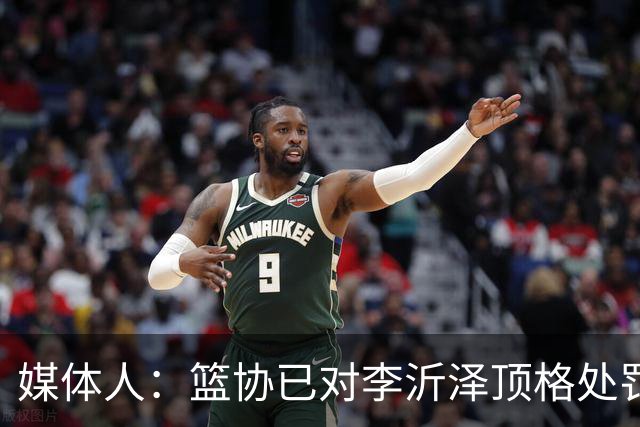 媒体人：篮协已对李沂泽顶格处罚 伪造身份证涉嫌违法